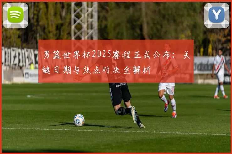 男篮世界杯2025赛程正式公布：关键日期与焦点对决全解析