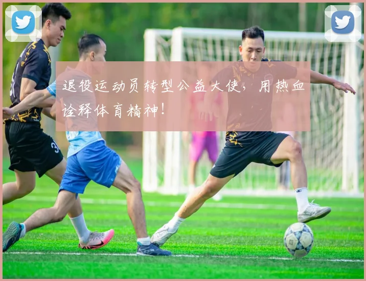 退役运动员转型公益大使，用热血诠释体育精神！