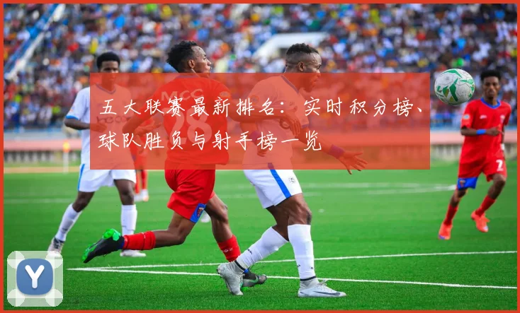 五大联赛最新排名:实时积分榜、球队胜负与射手榜一览